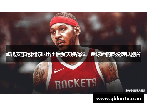 甜瓜安东尼因伤退出季后赛关键战役，篮球迷的热爱难以割舍