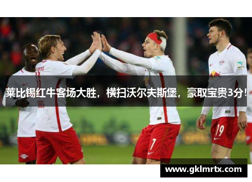 莱比锡红牛客场大胜，横扫沃尔夫斯堡，豪取宝贵3分！
