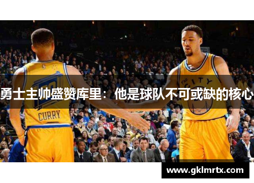勇士主帅盛赞库里：他是球队不可或缺的核心