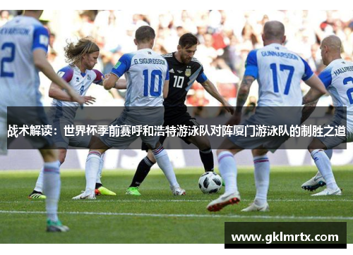 战术解读：世界杯季前赛呼和浩特游泳队对阵厦门游泳队的制胜之道