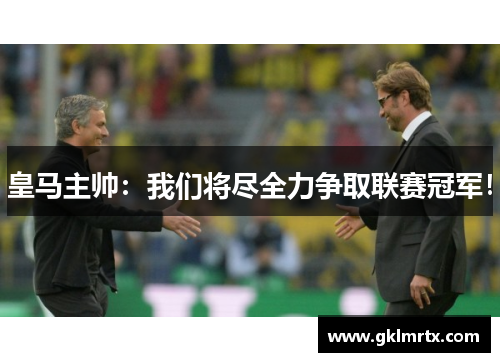 皇马主帅：我们将尽全力争取联赛冠军！