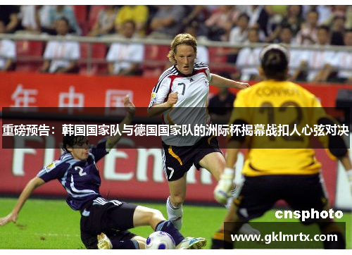 重磅预告：韩国国家队与德国国家队的洲际杯揭幕战扣人心弦对决
