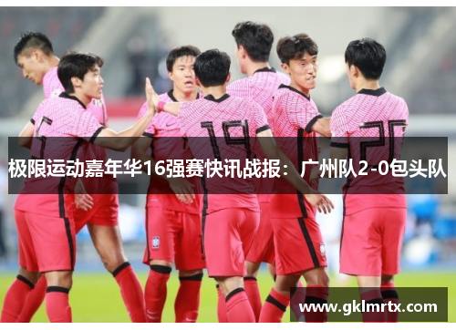 极限运动嘉年华16强赛快讯战报：广州队2-0包头队